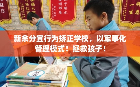 新余分宜行为矫正学校，以军事化管理模式！拯救孩子！