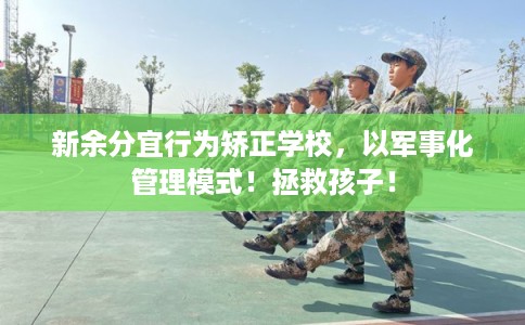新余分宜行为矫正学校，以军事化管理模式！拯救孩子！