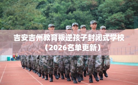 吉安吉州教育叛逆孩子封闭式学校（2026名单更新）
