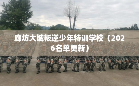 廊坊大城叛逆少年特训学校（2026名单更新）