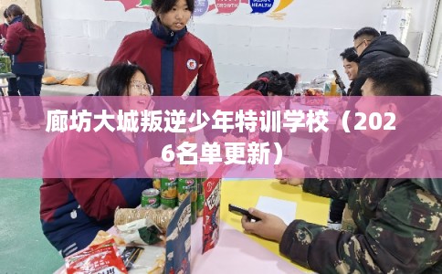 廊坊大城叛逆少年特训学校（2026名单更新）