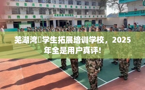 芜湖湾沚学生拓展培训学校，2025年全是用户真评!