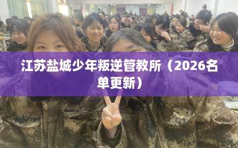 江苏盐城少年叛逆管教所（2026名单更新）