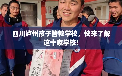 四川泸州孩子管教学校，快来了解这十家学校!