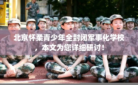北京怀柔青少年全封闭军事化学校，本文为您详细研讨！