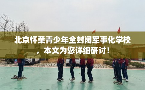 北京怀柔青少年全封闭军事化学校，本文为您详细研讨！