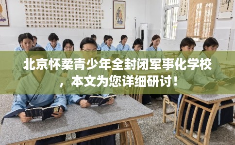 北京怀柔青少年全封闭军事化学校，本文为您详细研讨！