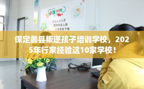 保定蠡县叛逆孩子培训学校，2025年行家经验这10家学校！