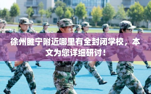 徐州睢宁附近哪里有全封闭学校，本文为您详细研讨！