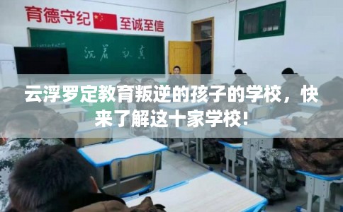 云浮罗定教育叛逆的孩子的学校，快来了解这十家学校!