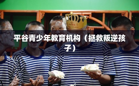 平谷青少年教育机构（拯救叛逆孩子）