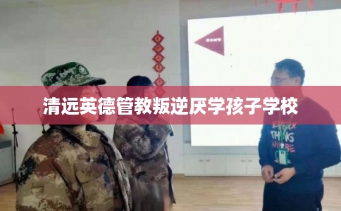 清远英德管教叛逆厌学孩子学校