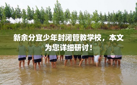 新余分宜少年封闭管教学校，本文为您详细研讨！