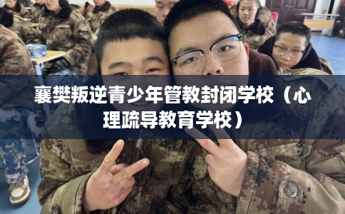 襄樊叛逆青少年管教封闭学校(心理疏导教育学校) 襄樊叛逆青少年管教封闭学校(心理疏导教育学校)