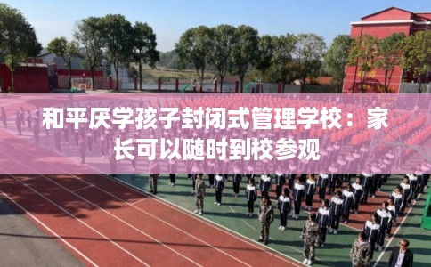 和平厌学孩子封闭式管理学校:家长可以随时到校参观 和平厌学孩子封闭式管理学校:家长可以随时到校参观