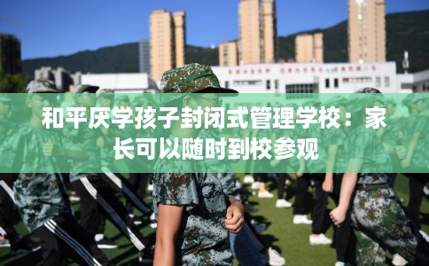 和平厌学孩子封闭式管理学校:家长可以随时到校参观 和平厌学孩子封闭式管理学校:家长可以随时到校参观