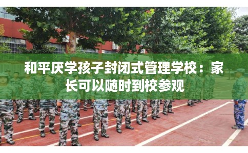 和平厌学孩子封闭式管理学校:家长可以随时到校参观 和平厌学孩子封闭式管理学校:家长可以随时到校参观