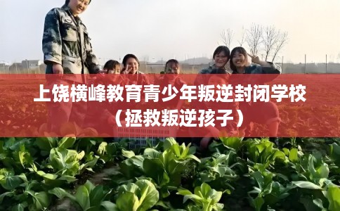 上饶横峰教育青少年叛逆封闭学校(拯救叛逆孩子) 上饶横峰教育青少年叛逆封闭学校(拯救叛逆孩子)