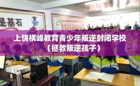 上饶横峰教育青少年叛逆封闭学校(拯救叛逆孩子) 上饶横峰教育青少年叛逆封闭学校(拯救叛逆孩子)