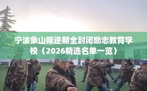 宁波象山叛逆期全封闭励志教育学校（2026精选名单一览）