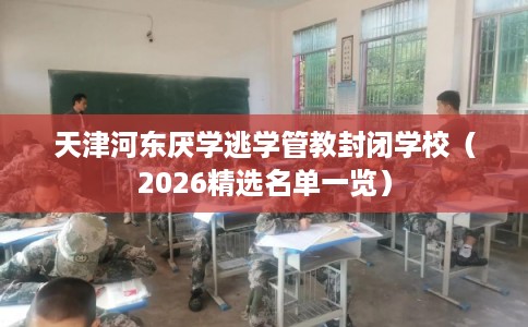 天津河东厌学逃学管教封闭学校（2026精选名单一览）