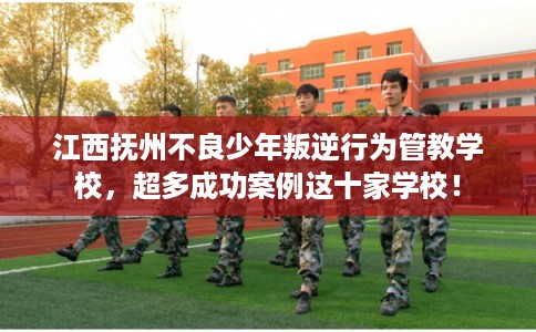 江西抚州不良少年叛逆行为管教学校,超多成功案例这十家学校! 江西抚州不良少年叛逆行为管教学校,超多成功案例这十家学校!