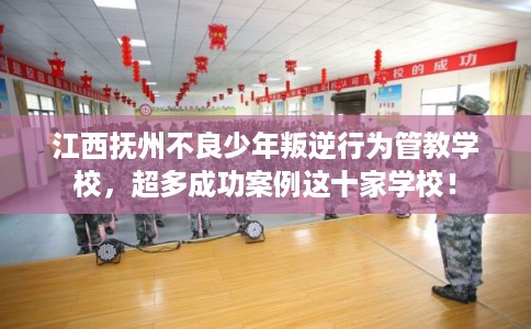 江西抚州不良少年叛逆行为管教学校,超多成功案例这十家学校! 江西抚州不良少年叛逆行为管教学校,超多成功案例这十家学校!