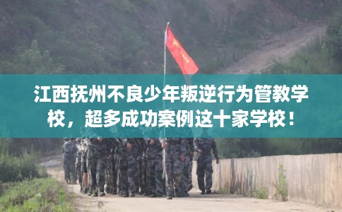 江西抚州不良少年叛逆行为管教学校,超多成功案例这十家学校! 江西抚州不良少年叛逆行为管教学校,超多成功案例这十家学校!