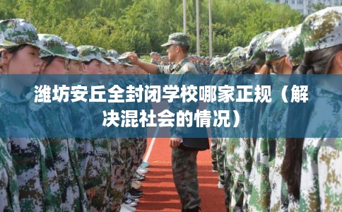 潍坊安丘全封闭学校哪家正规（解决混社会的情况）