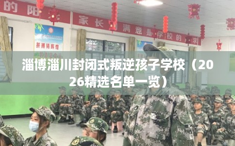 淄博淄川封闭式叛逆孩子学校（2026精选名单一览）