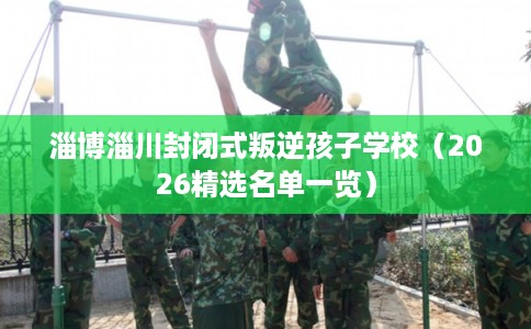 淄博淄川封闭式叛逆孩子学校（2026精选名单一览）