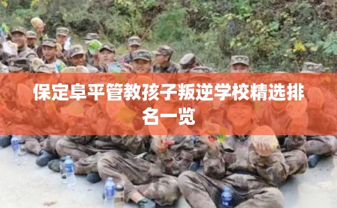 保定阜平管教孩子叛逆学校精选排名一览 保定阜平管教孩子叛逆学校精选排名一览