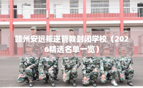 赣州安远叛逆管教封闭学校（2026精选名单一览）