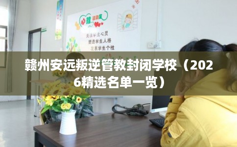 赣州安远叛逆管教封闭学校（2026精选名单一览）