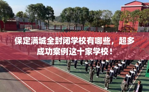 保定满城全封闭学校有哪些，超多成功案例这十家学校！