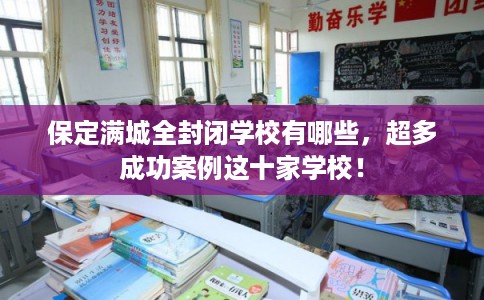 保定满城全封闭学校有哪些，超多成功案例这十家学校！