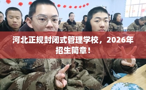 河北正规封闭式管理学校,2026年招生简章! 河北正规封闭式管理学校,2026年招生简章!