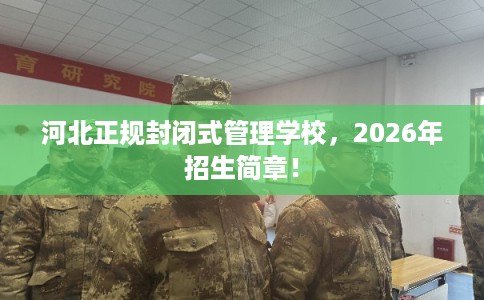 河北正规封闭式管理学校，2026年招生简章！