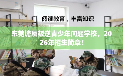 东莞塘厦叛逆青少年问题学校,2026年招生简章! 东莞塘厦叛逆青少年问题学校,2026年招生简章!
