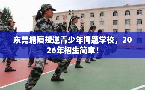 东莞塘厦叛逆青少年问题学校,2026年招生简章! 东莞塘厦叛逆青少年问题学校,2026年招生简章!