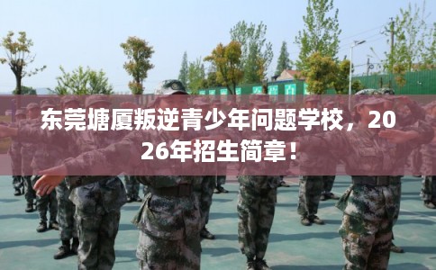 东莞塘厦叛逆青少年问题学校,2026年招生简章! 东莞塘厦叛逆青少年问题学校,2026年招生简章!
