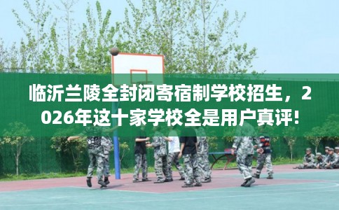 临沂兰陵全封闭寄宿制学校招生，2026年这十家学校全是用户真评!