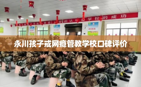 永川孩子戒网瘾管教学校口碑评价