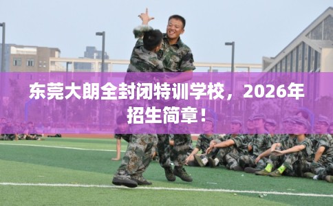 东莞大朗全封闭特训学校,2026年招生简章! 东莞大朗全封闭特训学校,2026年招生简章!