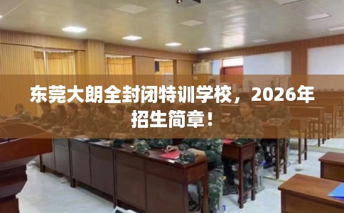 东莞大朗全封闭特训学校，2026年招生简章！