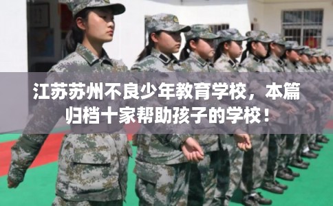 江苏苏州不良少年教育学校，本篇归档十家帮助孩子的学校！