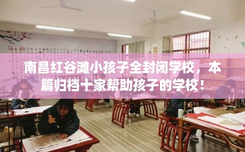 南昌红谷滩小孩子全封闭学校，本篇归档十家帮助孩子的学校！