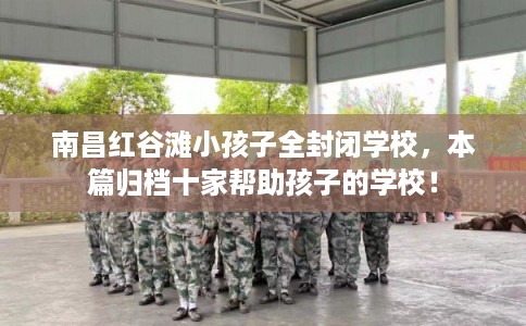 南昌红谷滩小孩子全封闭学校，本篇归档十家帮助孩子的学校！