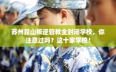 苏州昆山叛逆管教全封闭学校,你注意过吗?这十家学校! 苏州昆山叛逆管教全封闭学校,你注意过吗?这十家学校!
