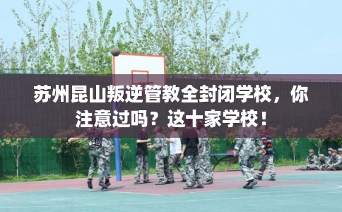 苏州昆山叛逆管教全封闭学校,你注意过吗?这十家学校! 苏州昆山叛逆管教全封闭学校,你注意过吗?这十家学校!